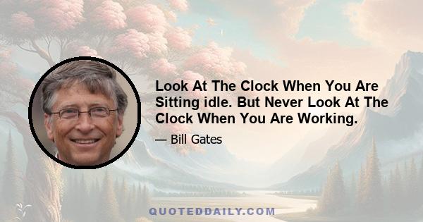 Look At The Clock When You Are Sitting idle. But Never Look At The Clock When You Are Working.