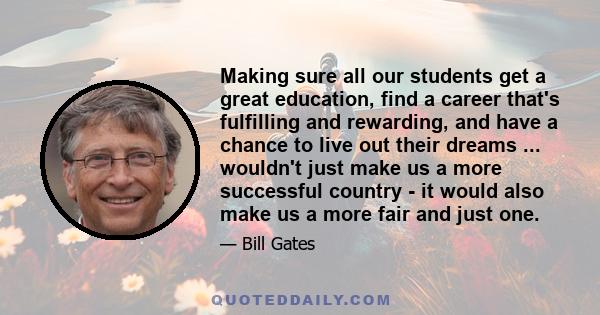 Making sure all our students get a great education, find a career that's fulfilling and rewarding, and have a chance to live out their dreams ... wouldn't just make us a more successful country - it would also make us a 