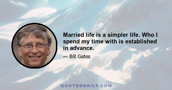 Married life is a simpler life. Who I spend my time with is established in advance.