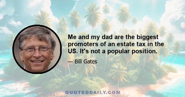 Me and my dad are the biggest promoters of an estate tax in the US. It's not a popular position.