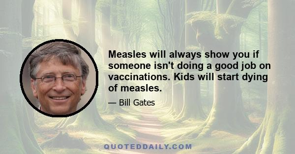 Measles will always show you if someone isn't doing a good job on vaccinations. Kids will start dying of measles.