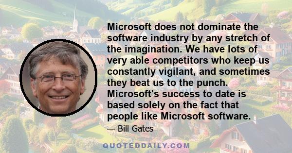 Microsoft does not dominate the software industry by any stretch of the imagination. We have lots of very able competitors who keep us constantly vigilant, and sometimes they beat us to the punch. Microsoft's success to 