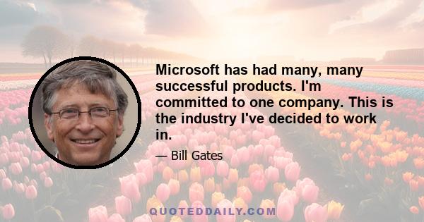 Microsoft has had many, many successful products. I'm committed to one company. This is the industry I've decided to work in.