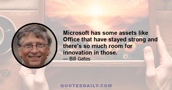 Microsoft has some assets like Office that have stayed strong and there's so much room for innovation in those.