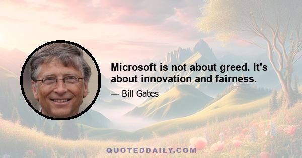 Microsoft is not about greed. It's about innovation and fairness.