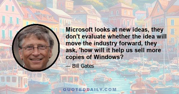 Microsoft looks at new ideas, they don't evaluate whether the idea will move the industry forward, they ask, 'how will it help us sell more copies of Windows?