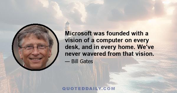 Microsoft was founded with a vision of a computer on every desk, and in every home. We've never wavered from that vision.