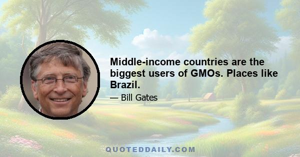 Middle-income countries are the biggest users of GMOs. Places like Brazil.