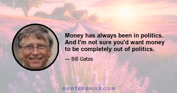 Money has always been in politics. And I'm not sure you'd want money to be completely out of politics.