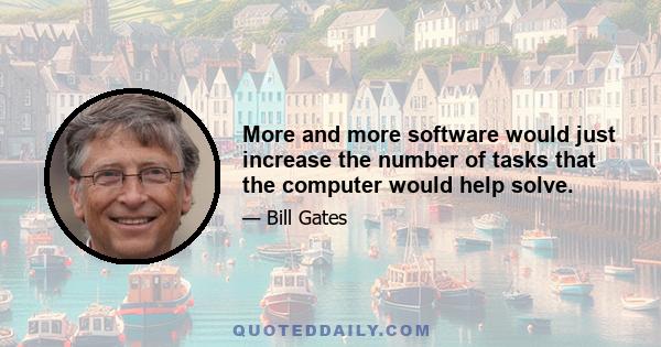 More and more software would just increase the number of tasks that the computer would help solve.