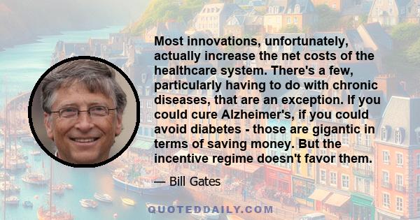 Most innovations, unfortunately, actually increase the net costs of the healthcare system. There's a few, particularly having to do with chronic diseases, that are an exception. If you could cure Alzheimer's, if you