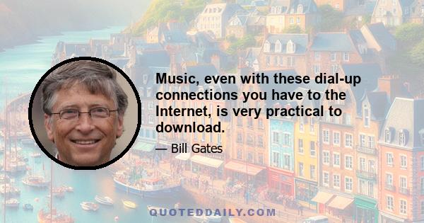 Music, even with these dial-up connections you have to the Internet, is very practical to download.