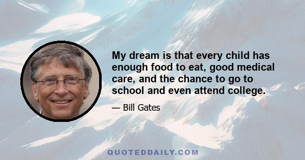 My dream is that every child has enough food to eat, good medical care, and the chance to go to school and even attend college.