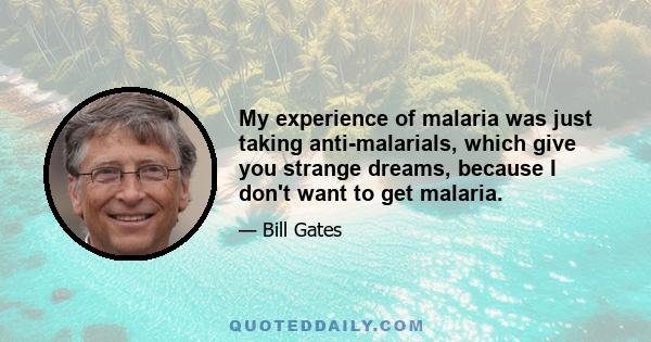 My experience of malaria was just taking anti-malarials, which give you strange dreams, because I don't want to get malaria.