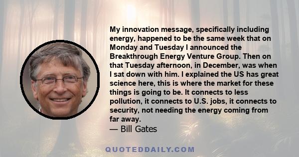 My innovation message, specifically including energy, happened to be the same week that on Monday and Tuesday I announced the Breakthrough Energy Venture Group. Then on that Tuesday afternoon, in December, was when I