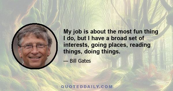 My job is about the most fun thing I do, but I have a broad set of interests, going places, reading things, doing things.