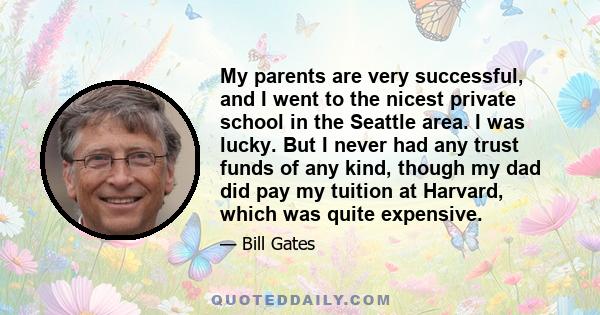 My parents are very successful, and I went to the nicest private school in the Seattle area. I was lucky. But I never had any trust funds of any kind, though my dad did pay my tuition at Harvard, which was quite