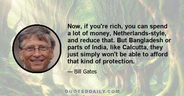 Now, if you're rich, you can spend a lot of money, Netherlands-style, and reduce that. But Bangladesh or parts of India, like Calcutta, they just simply won't be able to afford that kind of protection.