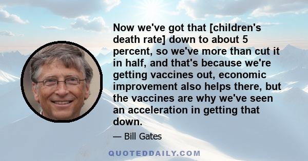 Now we've got that [children's death rate] down to about 5 percent, so we've more than cut it in half, and that's because we're getting vaccines out, economic improvement also helps there, but the vaccines are why we've 