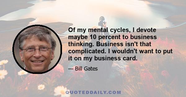 Of my mental cycles, I devote maybe 10 percent to business thinking. Business isn't that complicated. I wouldn't want to put it on my business card.