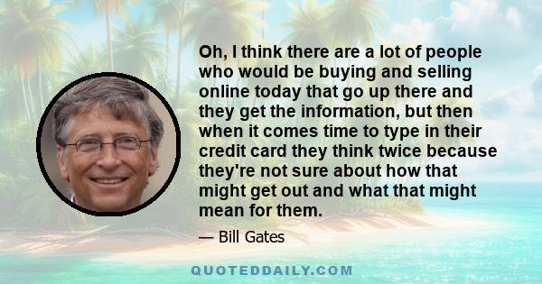 Oh, I think there are a lot of people who would be buying and selling online today that go up there and they get the information, but then when it comes time to type in their credit card they think twice because they're 