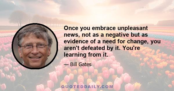 Once you embrace unpleasant news, not as a negative but as evidence of a need for change, you aren't defeated by it. You're learning from it.