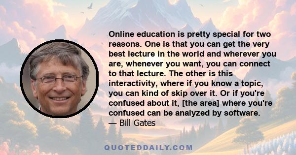 Online education is pretty special for two reasons. One is that you can get the very best lecture in the world and wherever you are, whenever you want, you can connect to that lecture. The other is this interactivity,