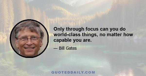 Only through focus can you do world-class things, no matter how capable you are.