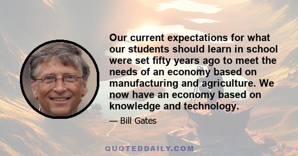 Our current expectations for what our students should learn in school were set ﬁfty years ago to meet the needs of an economy based on manufacturing and agriculture. We now have an economy based on knowledge and