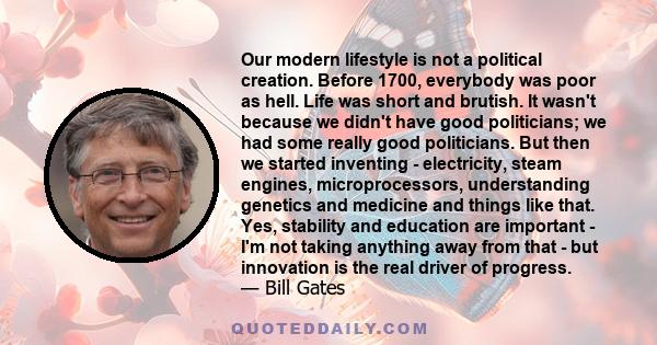 Our modern lifestyle is not a political creation. Before 1700, everybody was poor as hell. Life was short and brutish. It wasn't because we didn't have good politicians; we had some really good politicians. But then we