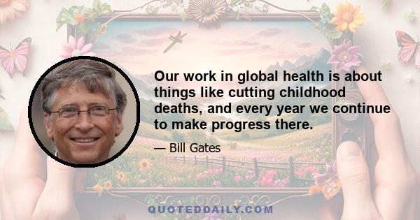 Our work in global health is about things like cutting childhood deaths, and every year we continue to make progress there.