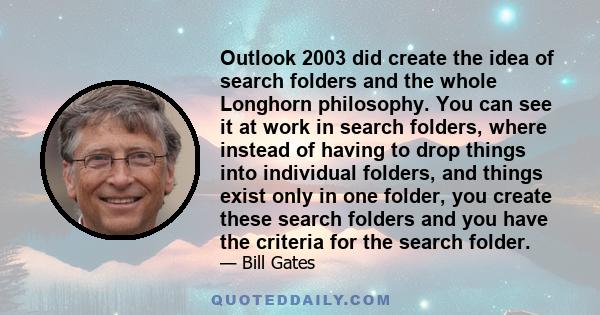 Outlook 2003 did create the idea of search folders and the whole Longhorn philosophy. You can see it at work in search folders, where instead of having to drop things into individual folders, and things exist only in