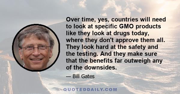 Over time, yes, countries will need to look at specific GMO products like they look at drugs today, where they don't approve them all. They look hard at the safety and the testing. And they make sure that the benefits