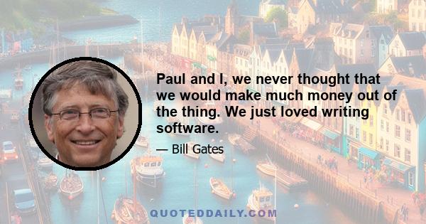 Paul and I, we never thought that we would make much money out of the thing. We just loved writing software.