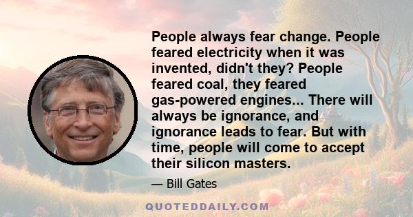 People always fear change. People feared electricity when it was invented, didn't they? People feared coal, they feared gas-powered engines... There will always be ignorance, and ignorance leads to fear. But with time,