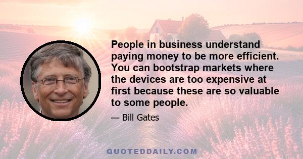 People in business understand paying money to be more efficient. You can bootstrap markets where the devices are too expensive at first because these are so valuable to some people.