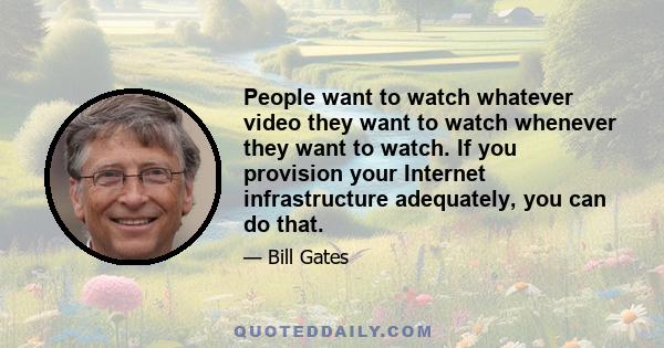 People want to watch whatever video they want to watch whenever they want to watch. If you provision your Internet infrastructure adequately, you can do that.