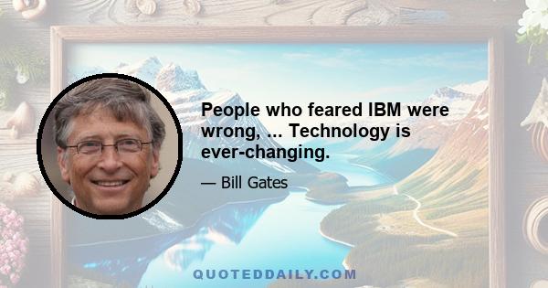 People who feared IBM were wrong, ... Technology is ever-changing.