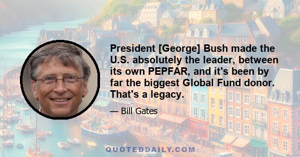 President [George] Bush made the U.S. absolutely the leader, between its own PEPFAR, and it's been by far the biggest Global Fund donor. That's a legacy.