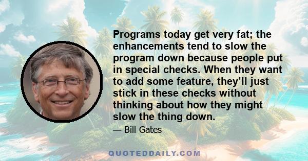 Programs today get very fat; the enhancements tend to slow the program down because people put in special checks. When they want to add some feature, they’ll just stick in these checks without thinking about how they