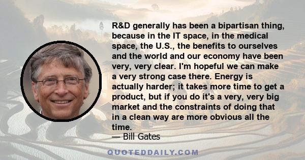 R&D generally has been a bipartisan thing, because in the IT space, in the medical space, the U.S., the benefits to ourselves and the world and our economy have been very, very clear. I'm hopeful we can make a very