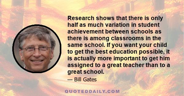 Research shows that there is only half as much variation in student achievement between schools as there is among classrooms in the same school. If you want your child to get the best education possible, it is actually