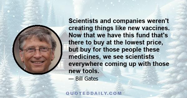 Scientists and companies weren't creating things like new vaccines. Now that we have this fund that's there to buy at the lowest price, but buy for those people these medicines, we see scientists everywhere coming up