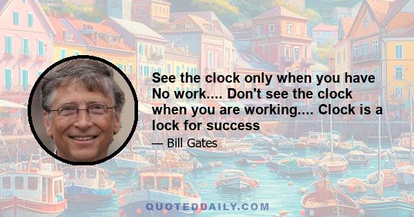 See the clock only when you have No work.... Don't see the clock when you are working.... Clock is a lock for success