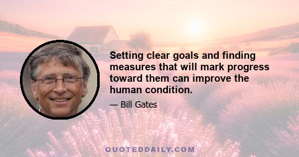 Setting clear goals and finding measures that will mark progress toward them can improve the human condition.