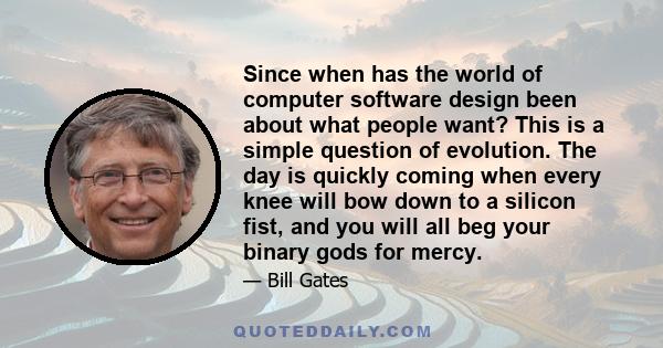 Since when has the world of computer software design been about what people want? This is a simple question of evolution. The day is quickly coming when every knee will bow down to a silicon fist, and you will all beg