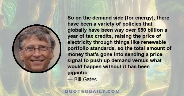 So on the demand side [for energy], there have been a variety of policies that globally have been way over $50 billion a year of tax credits, raising the price of electricity through things like renewable portfolio