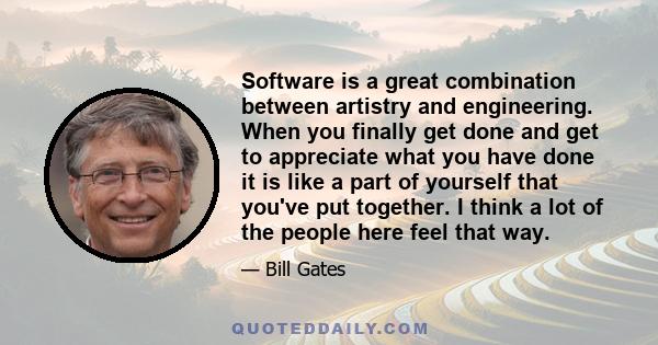 Software is a great combination between artistry and engineering. When you finally get done and get to appreciate what you have done it is like a part of yourself that you've put together. I think a lot of the people