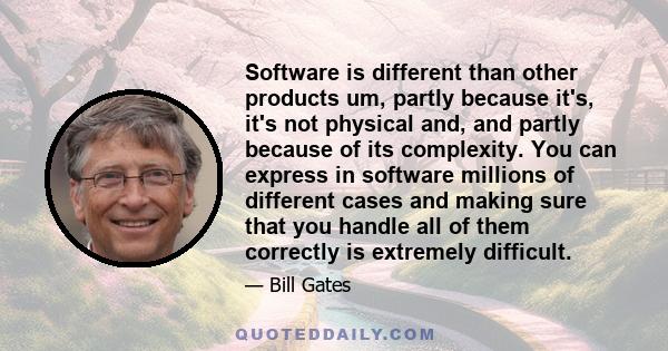 Software is different than other products um, partly because it's, it's not physical and, and partly because of its complexity. You can express in software millions of different cases and making sure that you handle all 