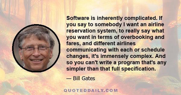 Software is inherently complicated. If you say to somebody I want an airline reservation system, to really say what you want in terms of overbooking and fares, and different airlines communicating with each or schedule